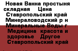  Новая Ванна-простыня складная  › Цена ­ 4 000 - Ставропольский край, Минераловодский р-н, Минеральные Воды г. Медицина, красота и здоровье » Другое   . Ставропольский край